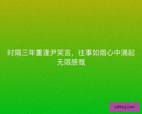 时隔三年重逢尹笑言，往事如烟心中涌起无限感慨
