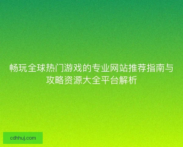 畅玩全球热门游戏的专业网站推荐指南与攻略资源大全平台解析