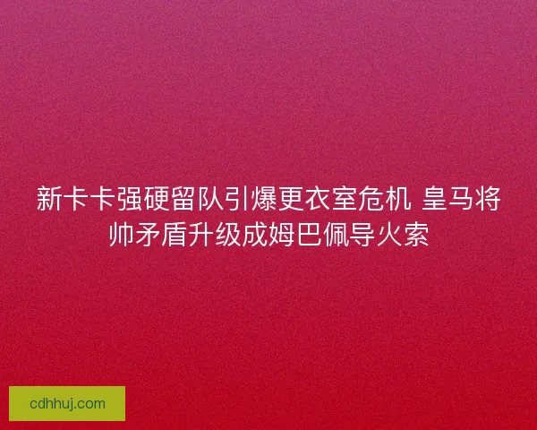 新卡卡强硬留队引爆更衣室危机 皇马将帅矛盾升级成姆巴佩导火索