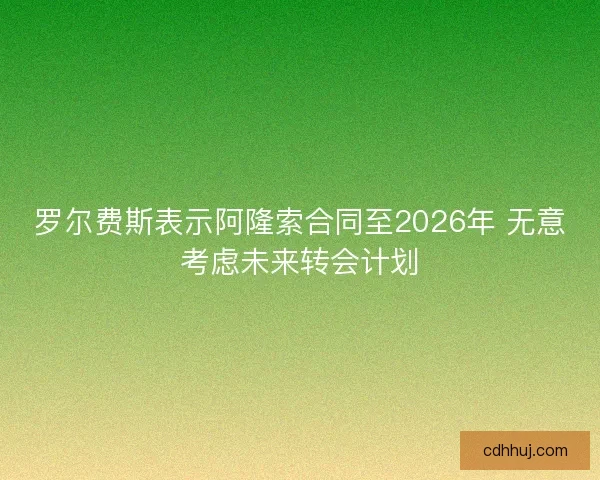 罗尔费斯表示阿隆索合同至2026年 无意考虑未来转会计划