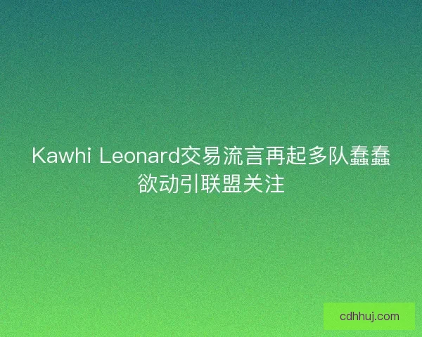 Kawhi Leonard交易流言再起多队蠢蠢欲动引联盟关注